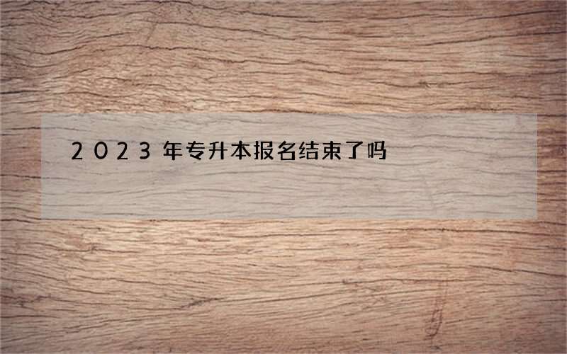 2023年专升本报名结束了吗