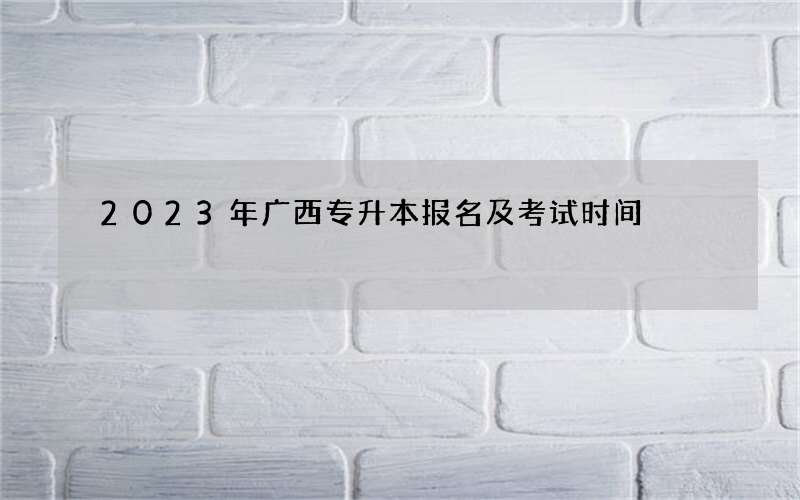 2023年广西专升本报名及考试时间