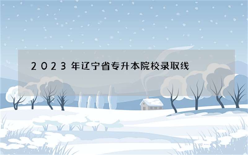 2023年辽宁省专升本院校录取线