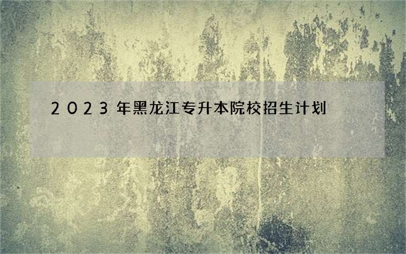 2023年黑龙江专升本院校招生计划
