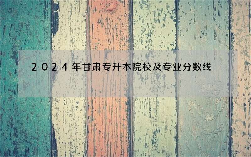 2024年甘肃专升本院校及专业分数线