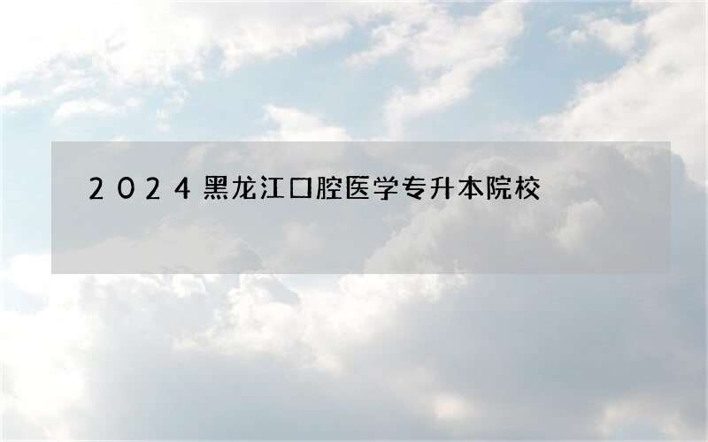 2024黑龙江口腔医学专升本院校