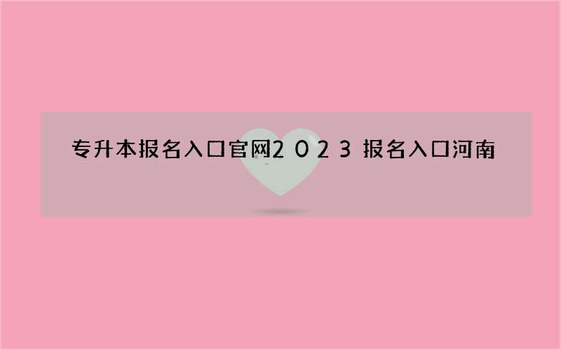 专升本报名入口官网2023报名入口河南