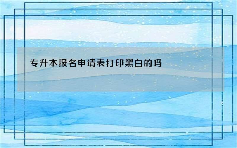 专升本报名申请表打印黑白的吗