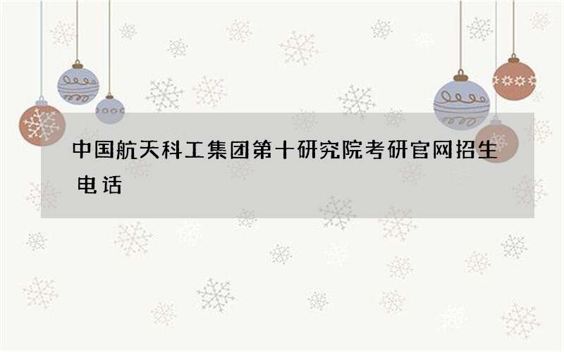 中国航天科工集团第十研究院考研官网招生电话