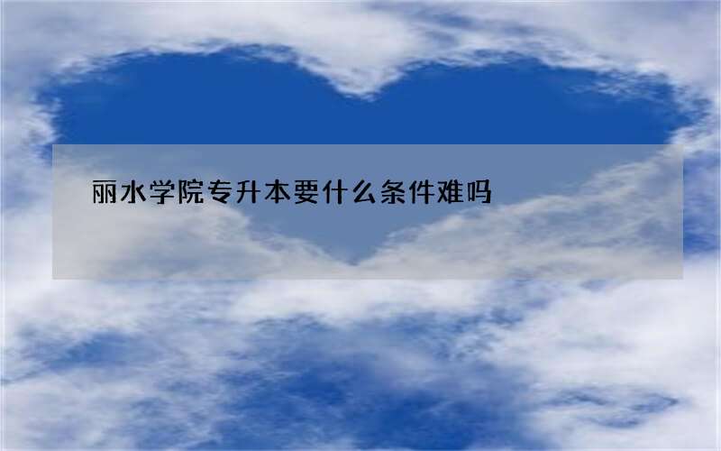 丽水学院专升本要什么条件难吗