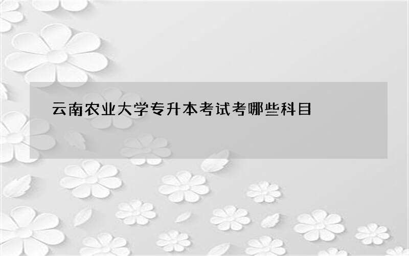 云南农业大学专升本考试考哪些科目