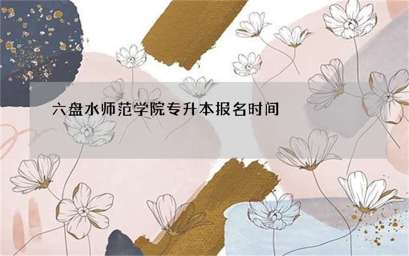 六盘水师范学院专升本报名时间