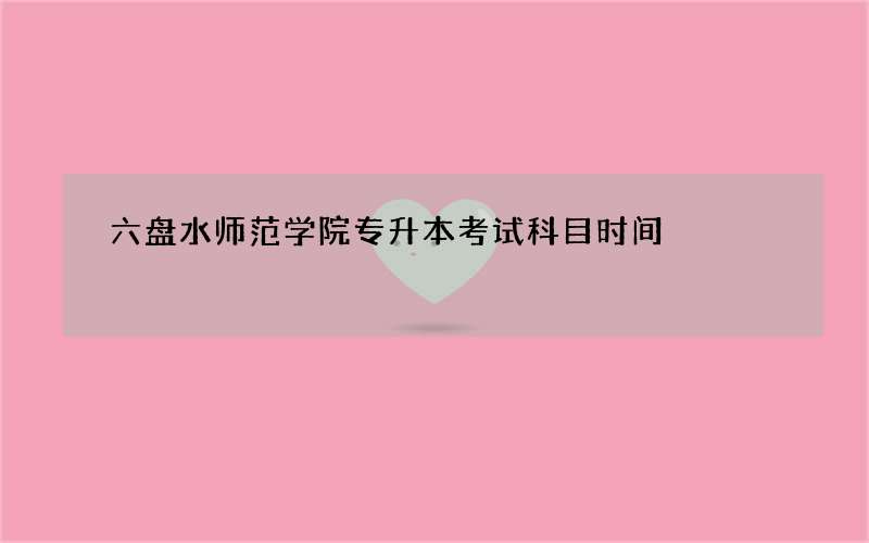 六盘水师范学院专升本考试科目时间