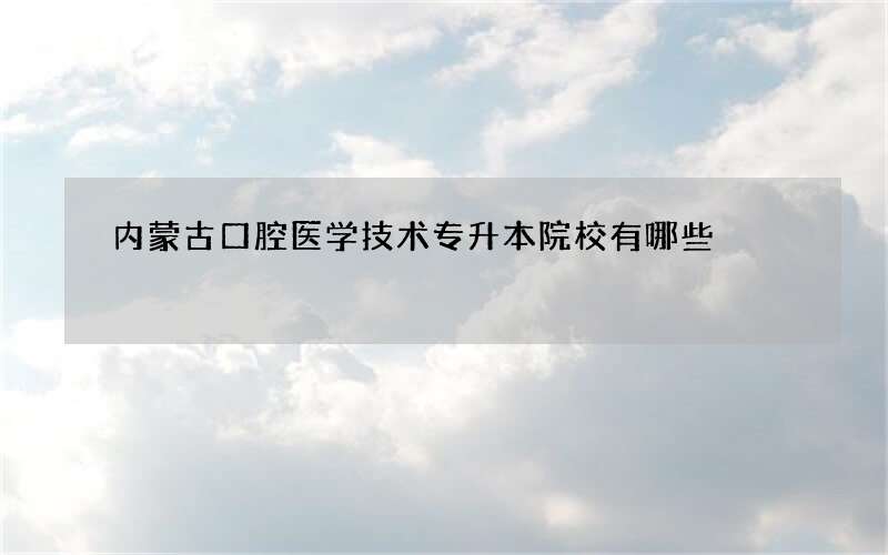 内蒙古口腔医学技术专升本院校有哪些