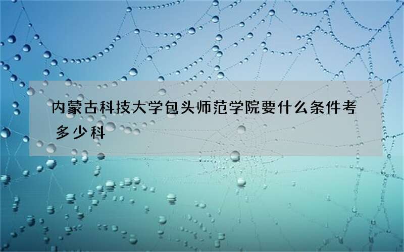 内蒙古科技大学包头师范学院要什么条件考多少科