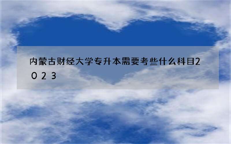 内蒙古财经大学专升本需要考些什么科目2023