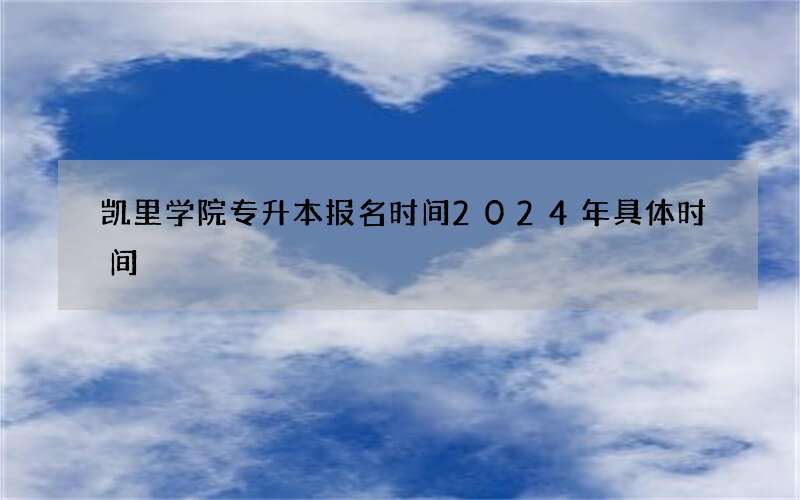 凯里学院专升本报名时间2024年具体时间