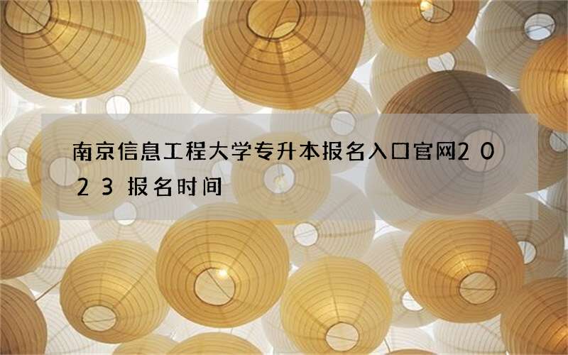 南京信息工程大学专升本报名入口官网2023报名时间