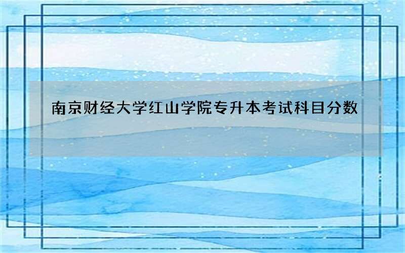 南京财经大学红山学院专升本考试科目分数