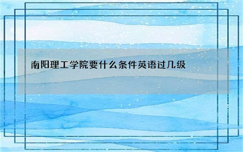 南阳理工学院要什么条件英语过几级