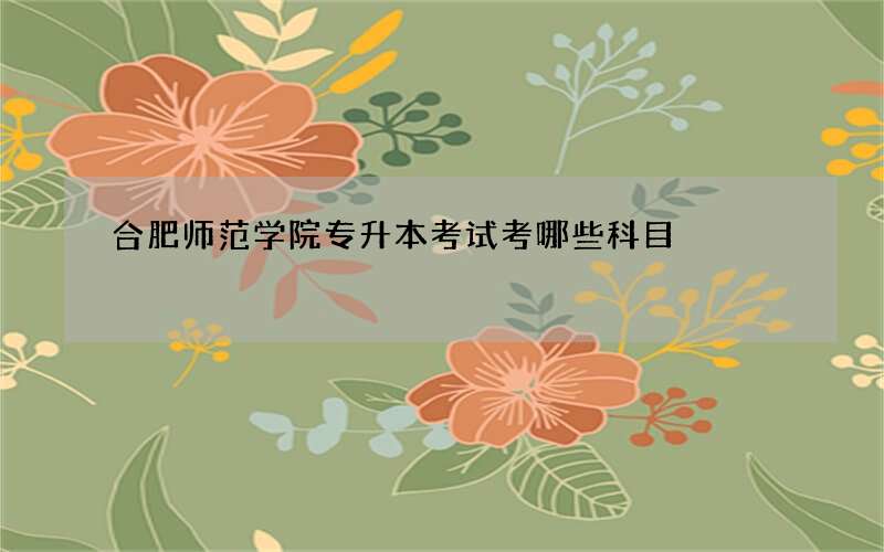 合肥师范学院专升本考试考哪些科目