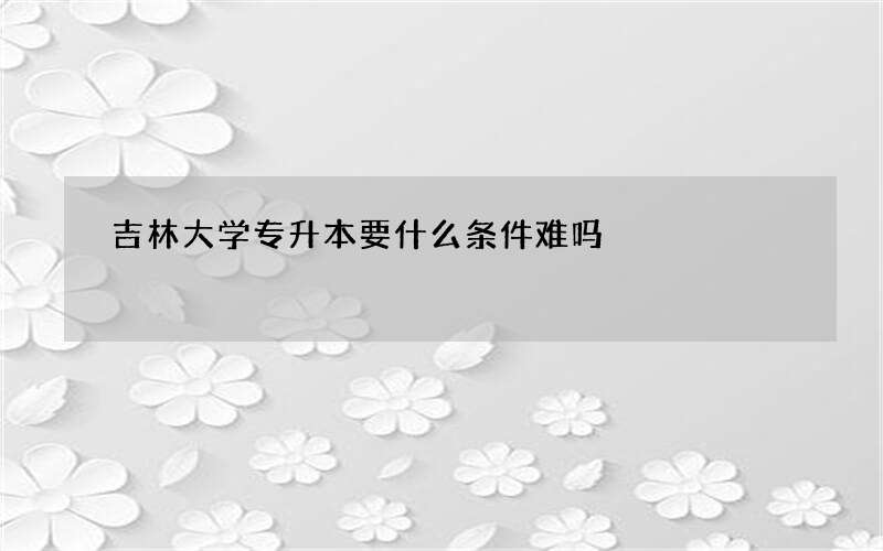 吉林大学专升本要什么条件难吗