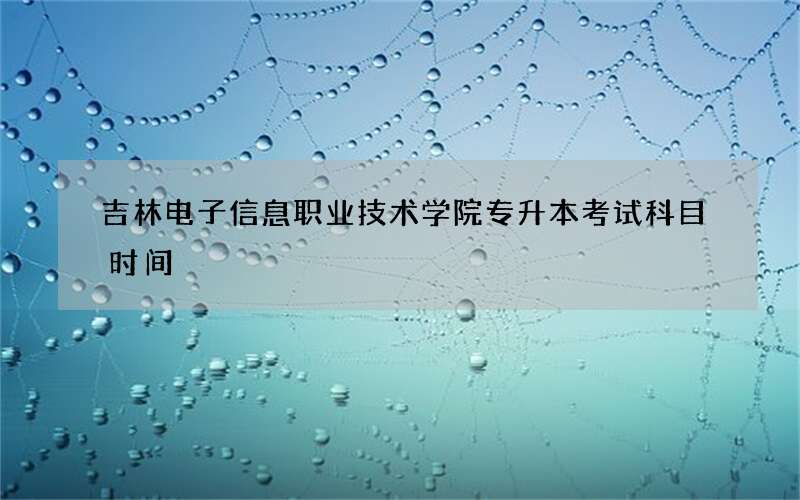 吉林电子信息职业技术学院专升本考试科目时间