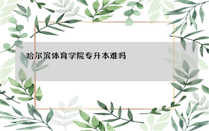 哈尔滨体育学院专升本难吗