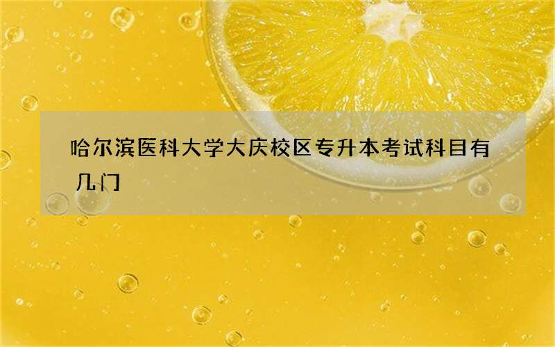 哈尔滨医科大学大庆校区专升本考试科目有几门