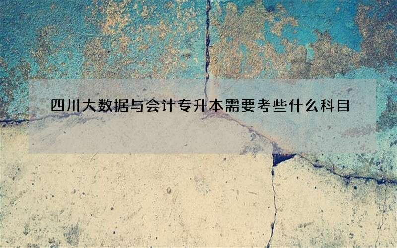 四川大数据与会计专升本需要考些什么科目