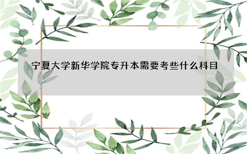 宁夏大学新华学院专升本需要考些什么科目