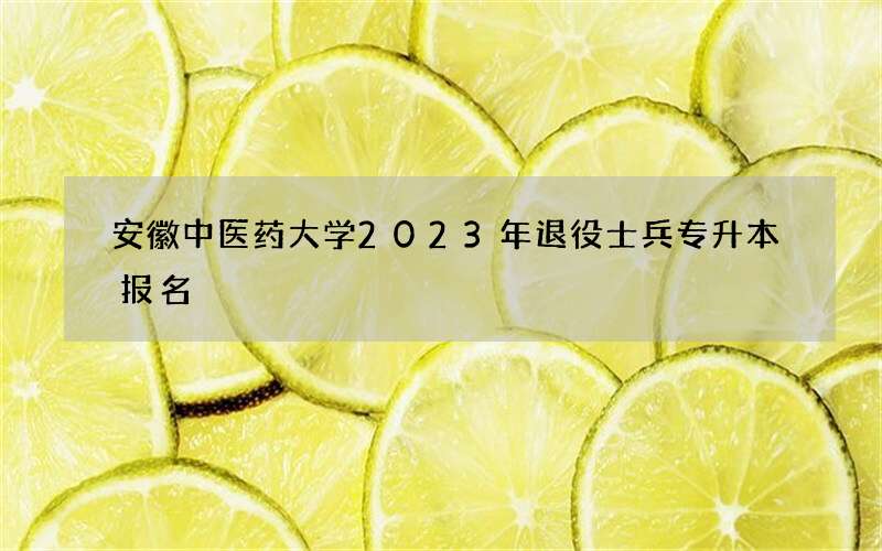 安徽中医药大学2023年退役士兵专升本报名