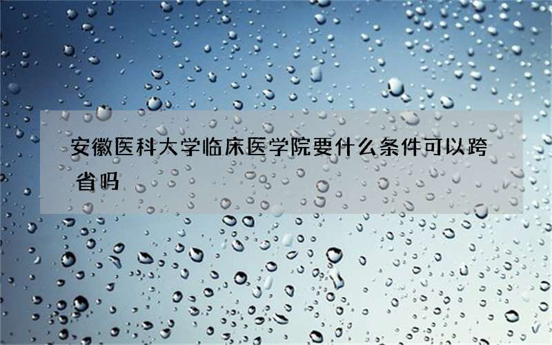 安徽医科大学临床医学院要什么条件可以跨省吗