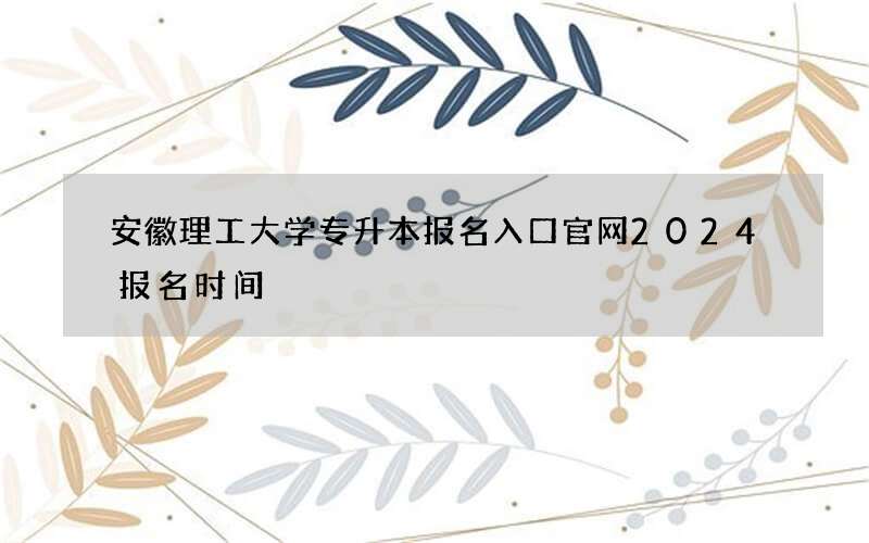 安徽理工大学专升本报名入口官网2024报名时间