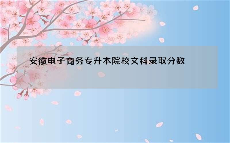 安徽电子商务专升本院校文科录取分数