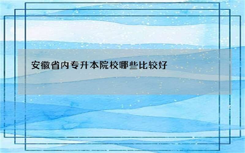 安徽省内专升本院校哪些比较好