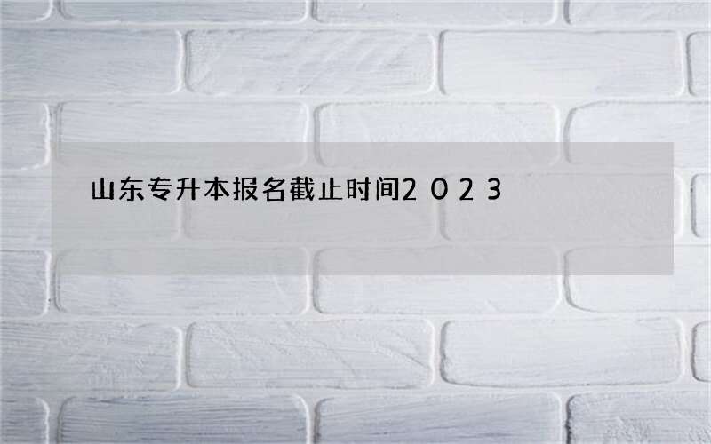 山东专升本报名截止时间2023