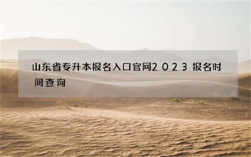 山东省专升本报名入口官网2023报名时间查询