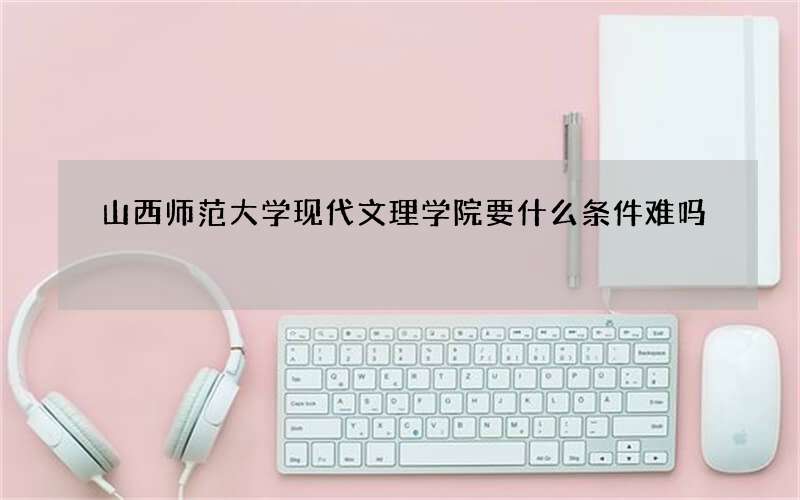 山西师范大学现代文理学院要什么条件难吗