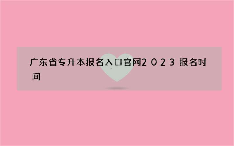 广东省专升本报名入口官网2023报名时间