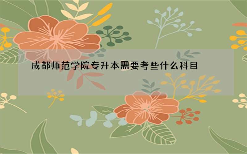 成都师范学院专升本需要考些什么科目