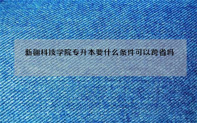 新疆科技学院专升本要什么条件可以跨省吗