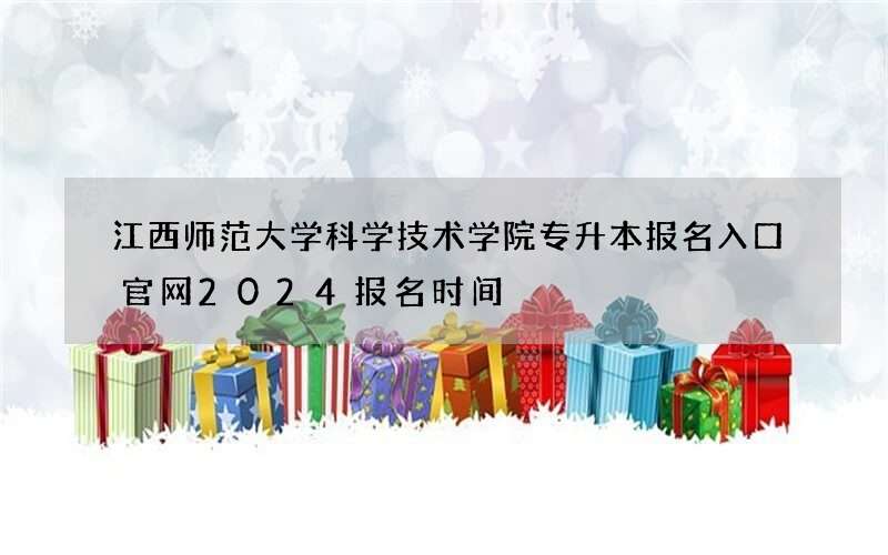 江西师范大学科学技术学院专升本报名入口官网2024报名时间