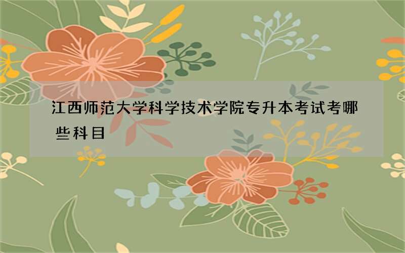 江西师范大学科学技术学院专升本考试考哪些科目