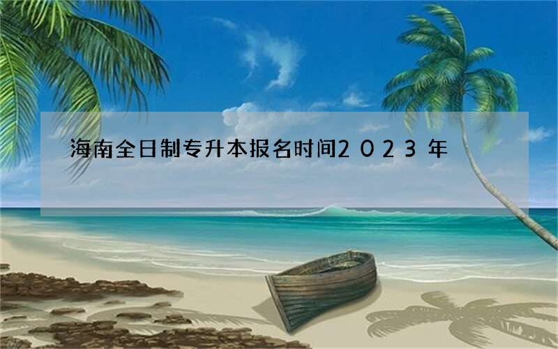 海南全日制专升本报名时间2023年