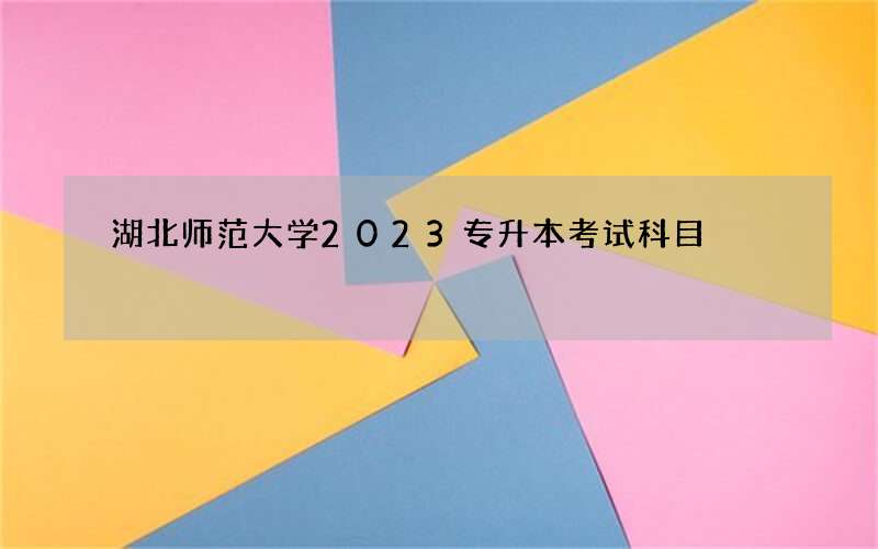 湖北师范大学2023专升本考试科目