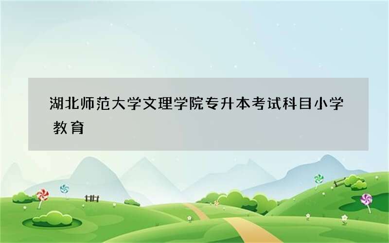 湖北师范大学文理学院专升本考试科目小学教育