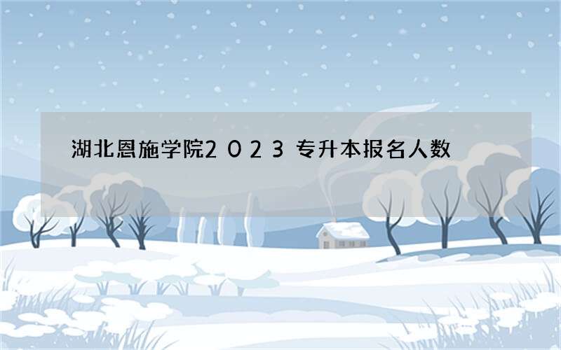 湖北恩施学院2023专升本报名人数