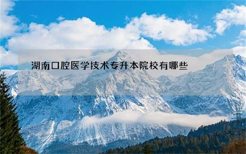 湖南口腔医学技术专升本院校有哪些