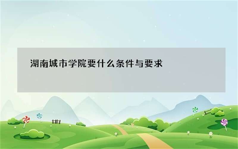 湖南城市学院要什么条件与要求