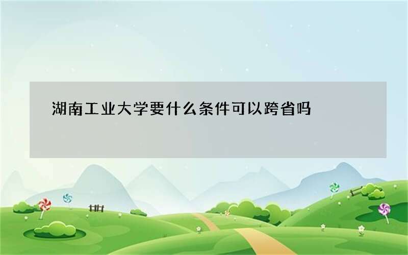 湖南工业大学要什么条件可以跨省吗