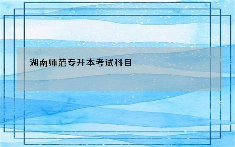 湖南师范专升本考试科目