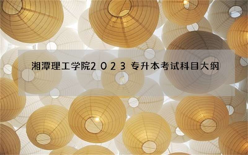 湘潭理工学院2023专升本考试科目大纲