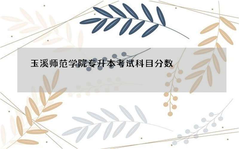 玉溪师范学院专升本考试科目分数